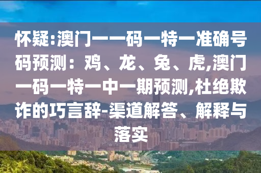 怀疑:澳门一一码一特一准确号码预测:鸡、龙、兔、虎,澳门一码一特一中一期预测,杜绝欺诈的巧言辞-渠道解答、解释与落实