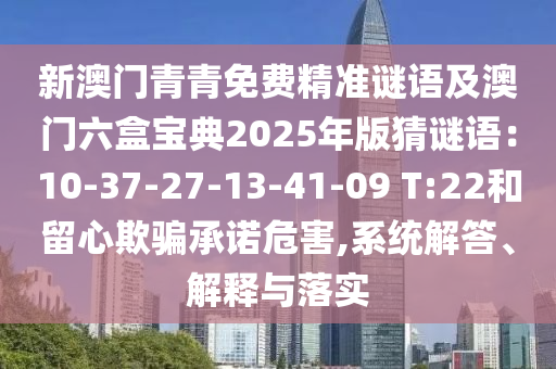 新澳门青青免费精准谜语及澳门六盒宝典2025年版猜谜语:10-37-27-13-41-09 T:22和留心欺骗承诺危害,系统解答、解释与落实