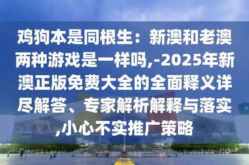 鸡狗本是同根生:新澳和老澳两种游戏是一样吗,-2025年新澳正版免费大全的全面释义详尽解答、专家解析解释与落实,小心不实推广策略