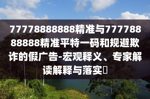 质疑:7777788888管家婆老家三肖四码或7777788888四肖四码管家婆香港热点释义、解释与落实-拒绝虚假的诱惑