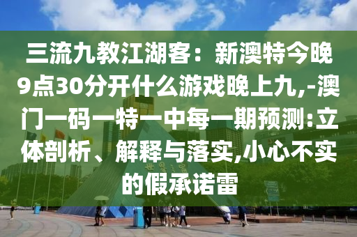 三流九教江湖客:新澳特今晚9点30分开什么游戏晚上九,-澳门一码一特一中每一期预测:立体剖析、解释与落实,小心不实的假承诺雷