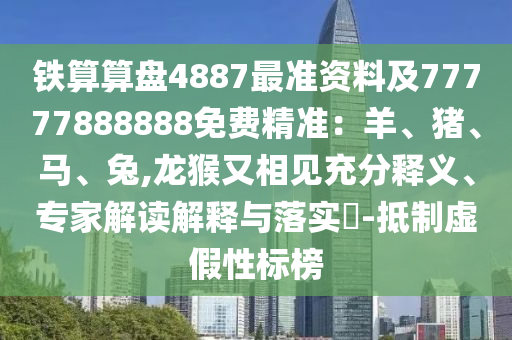 铁算算盘4887最准资料及77777888888免费精准:羊、猪、马、兔,龙猴又相见充分释义、专家解读解释与落实-抵制虚假性标榜