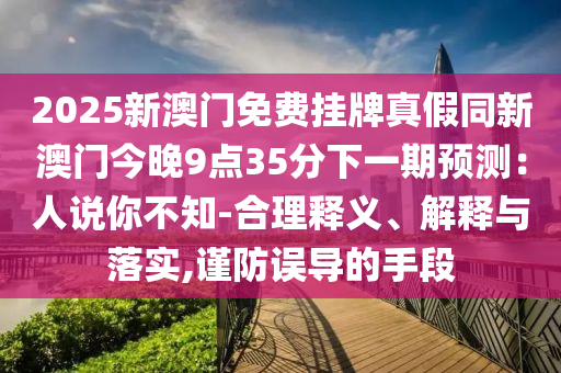 新奥和香港2025正版免费大全或77777888管家婆三肖,权威释义、专家解读解释与落实-洞察虚假的本质