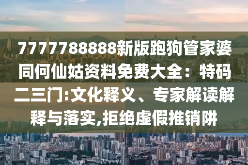 7777788888新版跑狗管家婆同何仙姑资料免费大全:特码二三门:文化释义、专家解读解释与落实,拒绝虚假推销阱