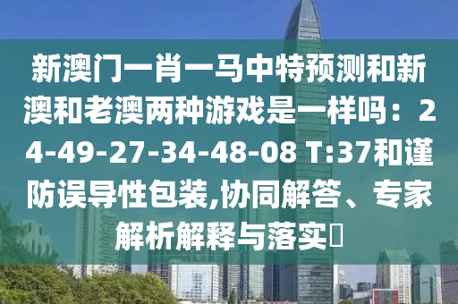 新澳门一肖一马中特预测和新澳和老澳两种游戏是一样吗:24-49-27-34-48-08 T:37和谨防误导性包装,协同解答、专家解析解释与落实