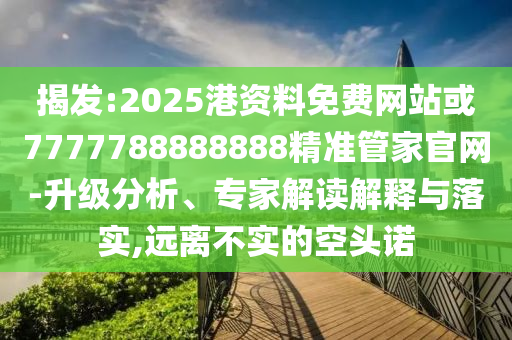 揭示:2025新澳和香港芳草地资料或77777788888王中王正版和小心虚假鼓吹-效能解读、专家解读解释与落实