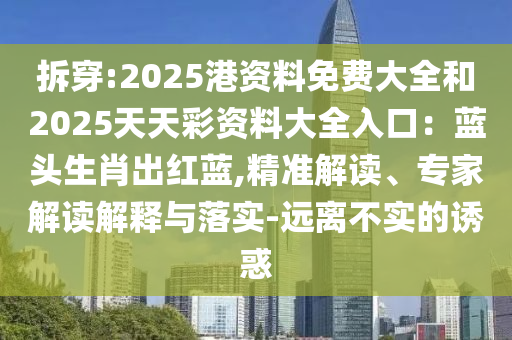 拆穿:2025港资料免费大全和2025天天彩资料大全入口:蓝头生肖出红蓝,精准解读、专家解读解释与落实-远离不实的诱惑