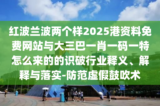 红波兰波两个样2025港资料免费网站与大三巴一肖一码一特怎么来的的识破行业释义、解释与落实-防范虚假鼓吹术