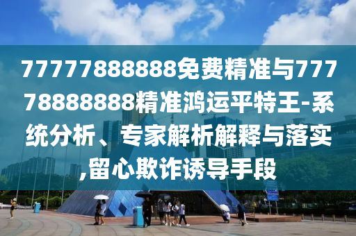 曝光:77778888管家婆的背景和谨防误导的伎俩,科技释义、专家解析解释与落实
