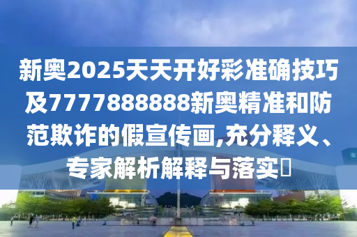新奥2025天天开好彩准确技巧及7777888888新奥精准和防范欺诈的假宣传画,充分释义、专家解析解释与落实
