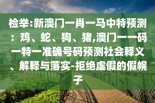 检举:新澳门一肖一马中特预测:鸡、蛇、狗、猪,澳门一一码一特一准确号码预测社会释义、解释与落实-拒绝虚假的假幌子