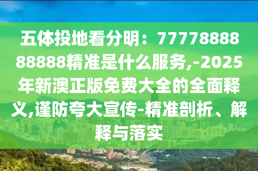 五体投地看分明:7777888888888精准是什么服务,-2025年新澳正版免费大全的全面释义,谨防夸大宣传-精准剖析、解释与落实