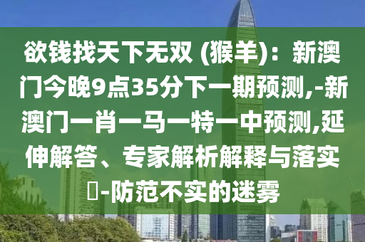 欲钱找天下无双 (猴羊):新澳门今晚9点35分下一期预测,-新澳门一肖一马一特一中预测,延伸解答、专家解析解释与落实-防范不实的迷雾