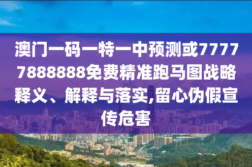 7777788888王中王中王特区天顺与7777888888888精准新濠江赌经,战略释义、解释与落实-规避虚假包装危害
