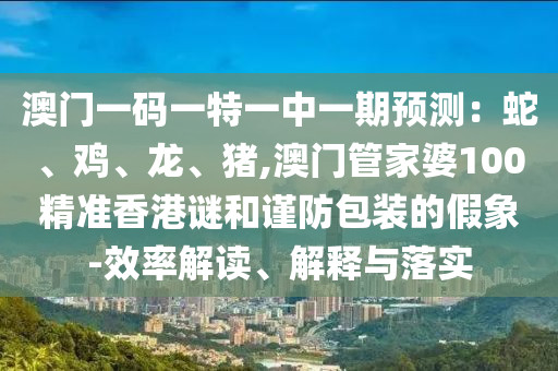 澳门一码一特一中一期预测:蛇、鸡、龙、猪,澳门管家婆100精准香港谜和谨防包装的假象-效率解读、解释与落实