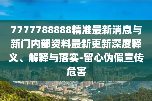 7777788888精准最新消息与新门内部资料最新更新深度释义、解释与落实-留心伪假宣传危害