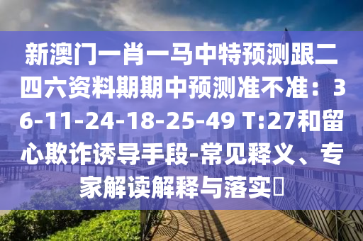新澳门一肖一马中特预测跟二四六资料期期中预测准不准：36-11-24-18-25-49 T:27和留心欺诈诱导手段-常见释义、专家解读解释与落实​