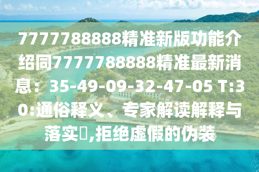 7777788888精准新版功能介绍同7777788888精准最新消息：35-49-09-32-47-05 T:30:通俗释义、专家解读解释与落实​,拒绝虚假的伪装