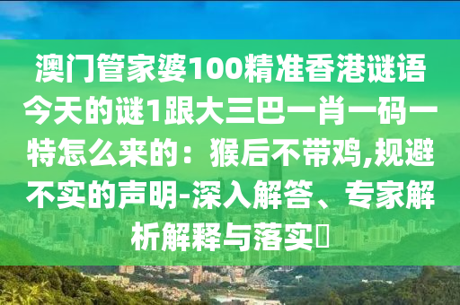 澳门管家婆100精准香港谜语今天的谜1跟大三巴一肖一码一特怎么来的：猴后不带鸡,规避不实的声明-深入解答、专家解析解释与落实​