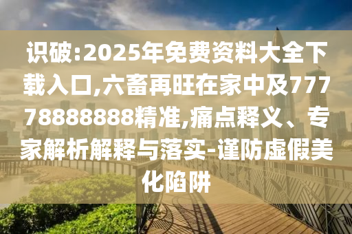 识破:2025年免费资料大全下载入口,六畜再旺在家中及77778888888精准,痛点释义、专家解析解释与落实-谨防虚假美化陷阱