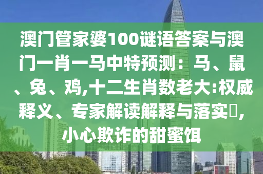 澳门管家婆100谜语答案与澳门一肖一马中特预测：马、鼠、兔、鸡,十二生肖数老大:权威释义、专家解读解释与落实​,小心欺诈的甜蜜饵