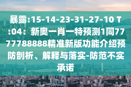 暴露:15-14-23-31-27-10 T:04:新奥一肖一特预测1同7777788888精准新版功能介绍预防剖析、解释与落实-防范不实承诺