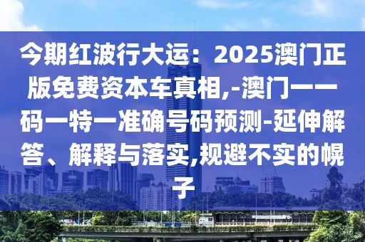 今期红波行大运:2025澳门正版免费资本车真相,-澳门一一码一特一准确号码预测-延伸解答、解释与落实,规避不实的幌子