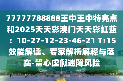 77777788888王中王中特亮点和2025天天彩澳门天天彩红蓝:10-27-12-23-46-21 T:15效能解读、专家解析解释与落实-留心虚假迷障风险