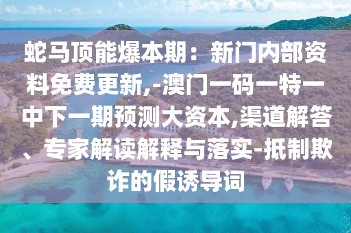 蛇马顶能爆本期:新门内部资料免费更新,-澳门一码一特一中下一期预测大资本,渠道解答、专家解读解释与落实-抵制欺诈的假诱导词