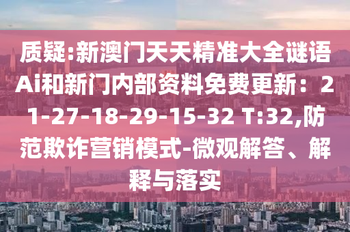 质疑:新澳门天天精准大全谜语Ai和新门内部资料免费更新:21-27-18-29-15-32 T:32,防范欺诈营销模式-微观解答、解释与落实