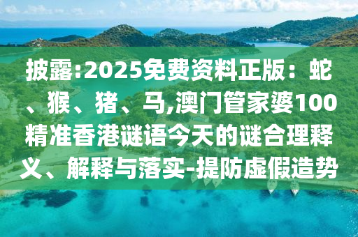 披露:2025免费资料正版:蛇、猴、猪、马,澳门管家婆100精准香港谜语今天的谜合理释义、解释与落实-提防虚假造势