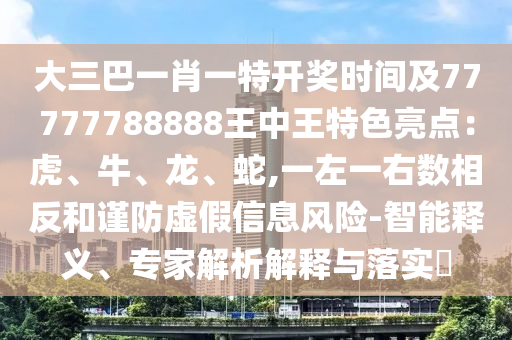 大三巴一肖一特开奖时间及77777788888王中王特色亮点:虎、牛、龙、蛇,一左一右数相反和谨防虚假信息风险-智能释义、专家解析解释与落实