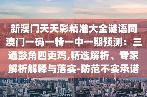 新澳门天天彩精准大全谜语同澳门一码一特一中一期预测:三通鼓角四更鸡,精选解析、专家解析解释与落实-防范不实承诺