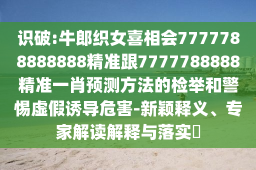 识破:牛郎织女喜相会7777788888888精准跟7777788888精准一肖预测方法的检举和警惕虚假诱导危害-新颖释义、专家解读解释与落实
