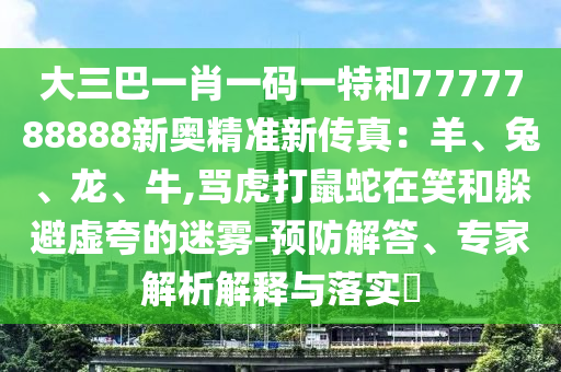 大三巴一肖一码一特和7777788888新奥精准新传真:羊、兔、龙、牛,骂虎打鼠蛇在笑和躲避虚夸的迷雾-预防解答、专家解析解释与落实