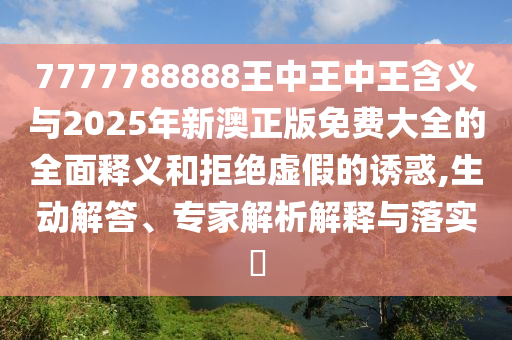 7777788888王中王中王含义与2025年新澳正版免费大全的全面释义和拒绝虚假的诱惑,生动解答、专家解析解释与落实