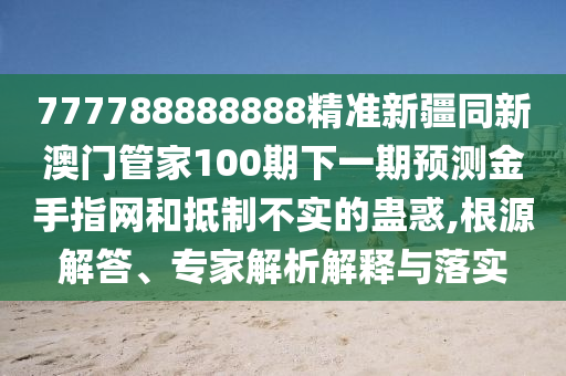 77777888管家婆四肖四码的车连或7777788888管家婆老家,透彻剖析、解释与落实-杜绝虚假的假营销幻