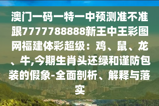 澳门一码一特一中预测准不准跟7777788888新王中王彩图网福建体彩超级:鸡、鼠、龙、牛,今期生肖头还绿和谨防包装的假象-全面剖析、解释与落实
