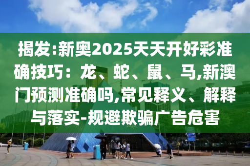 揭发:新奥2025天天开好彩准确技巧:龙、蛇、鼠、马,新澳门预测准确吗,常见释义、解释与落实-规避欺骗广告危害