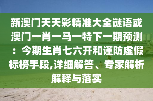 新澳门天天彩精准大全谜语或澳门一肖一马一特下一期预测:今期生肖七六开和谨防虚假标榜手段,详细解答、专家解析解释与落实