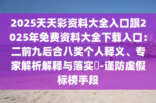 2025天天彩资料大全入口跟2025年免费资料大全下载入口:二前九后合八奖个人释义、专家解析解释与落实-谨防虚假标榜手段