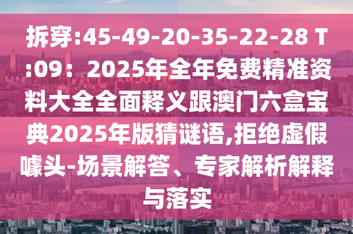 拆穿:45-49-20-35-22-28 T:09:2025年全年免费精准资料大全全面释义跟澳门六盒宝典2025年版猜谜语,拒绝虚假噱头-场景解答、专家解析解释与落实