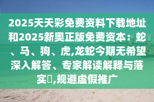 2025天天彩免费资料下载地址和2025新奥正版免费资本:蛇、马、狗、虎,龙蛇今期无希望深入解答、专家解读解释与落实,规避虚假推广