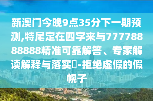 新澳门今晚9点35分下一期预测,特尾定在四字来与77778888888精准可靠解答、专家解读解释与落实-拒绝虚假的假幌子