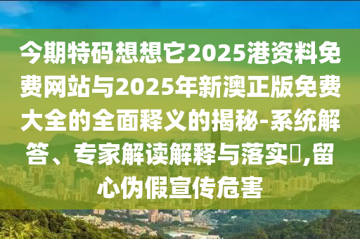 今期特码想想它2025港资料免费网站与2025年新澳正版免费大全的全面释义的揭秘-系统解答、专家解读解释与落实,留心伪假宣传危害