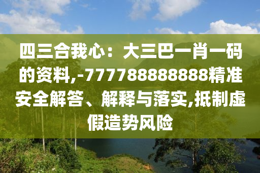 四三合我心:大三巴一肖一码的资料,-777788888888精准安全解答、解释与落实,抵制虚假造势风险