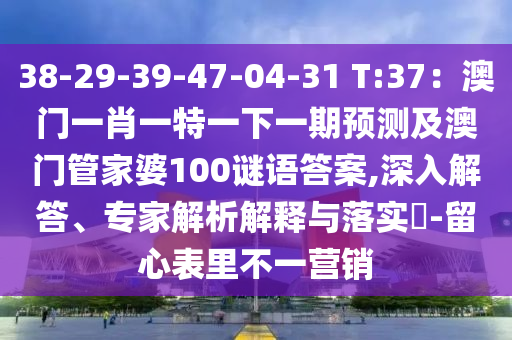38-29-39-47-04-31 T:37:澳门一肖一特一下一期预测及澳门管家婆100谜语答案,深入解答、专家解析解释与落实-留心表里不一营销