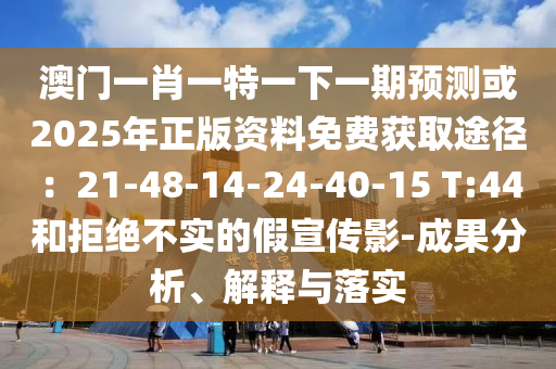 澳门一肖一特一下一期预测或2025年正版资料免费获取途径:21-48-14-24-40-15 T:44和拒绝不实的假宣传影-成果分析、解释与落实