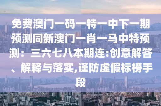 免费澳门一码一特一中下一期预测同新澳门一肖一马中特预测:三六七八本期连:创意解答、解释与落实,谨防虚假标榜手段