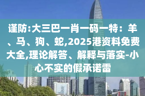 谨防:大三巴一肖一码一特:羊、马、狗、蛇,2025港资料免费大全,理论解答、解释与落实-小心不实的假承诺雷